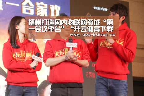 福州打造国内物联网领域“第一会议平台”“开云体育下载”(图4) 开云体育